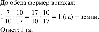 Изображение 2.433. Фермеру надо вспахать участок земли размером 1 7/10 га. До обеда он вспахал 10/17 этого участка. Сколько гектаров земли вспахал фермер до обеда?Фермеру...